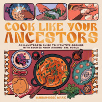 Cook Like Your Ancestors: An Illustrated Guide to Intuitive Cooking with Recipes from Around the World